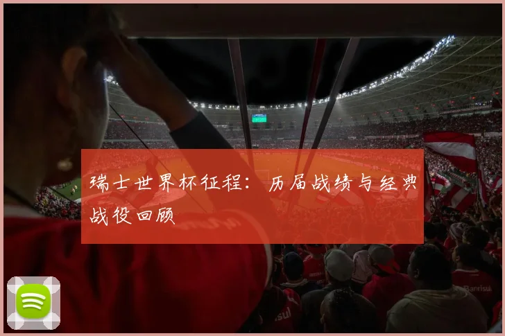 瑞士世界杯征程：历届战绩与经典战役回顾