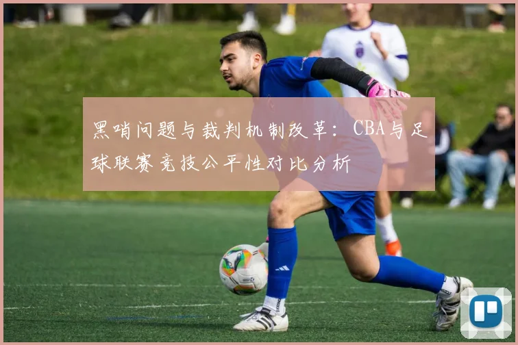 黑哨问题与裁判机制改革：CBA与足球联赛竞技公平性对比分析