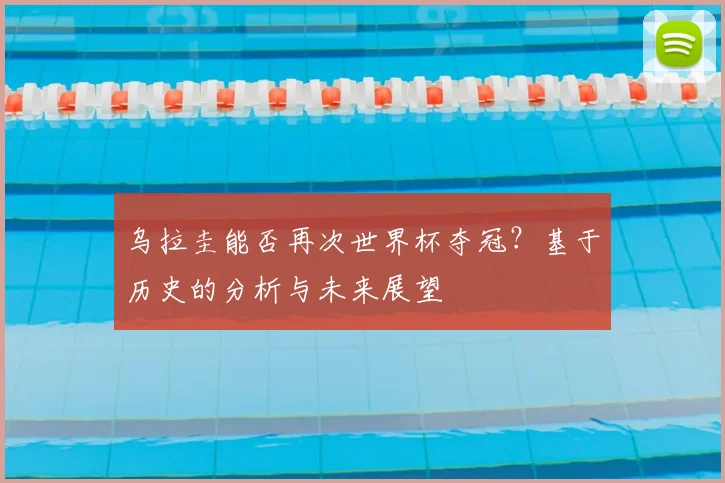 乌拉圭能否再次世界杯夺冠？基于历史的分析与未来展望