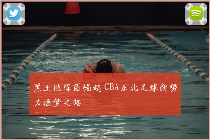 黑土地绿茵崛起 CBA东北足球新势力逐梦之路