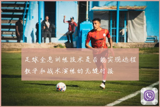 足球全息训练技术是否能实现远程教学和战术演练的无缝对接