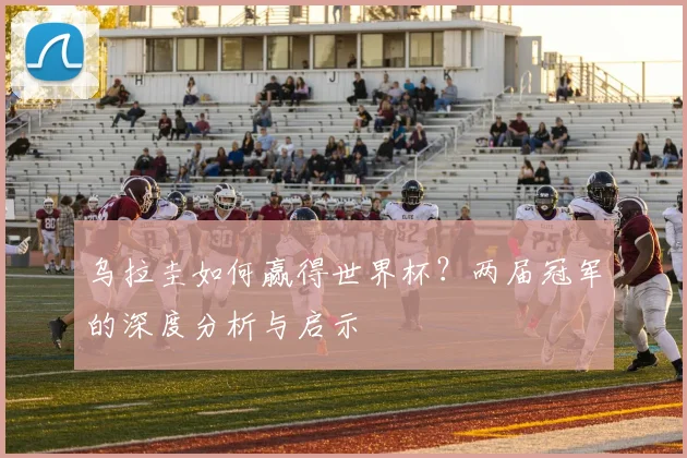 乌拉圭如何赢得世界杯？两届冠军的深度分析与启示
