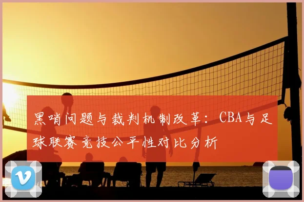 黑哨问题与裁判机制改革：CBA与足球联赛竞技公平性对比分析