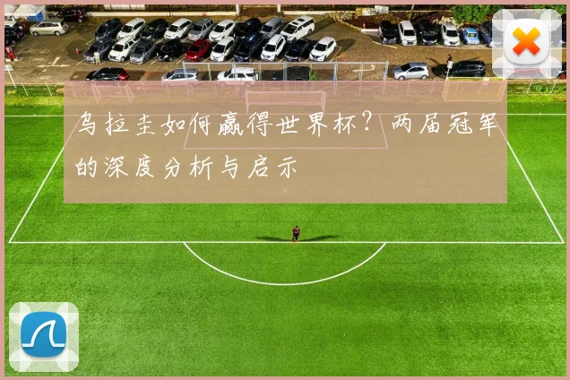 乌拉圭如何赢得世界杯？两届冠军的深度分析与启示