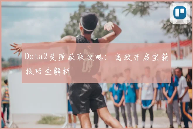 Dota2灵匣获取攻略：高效开启宝箱技巧全解析