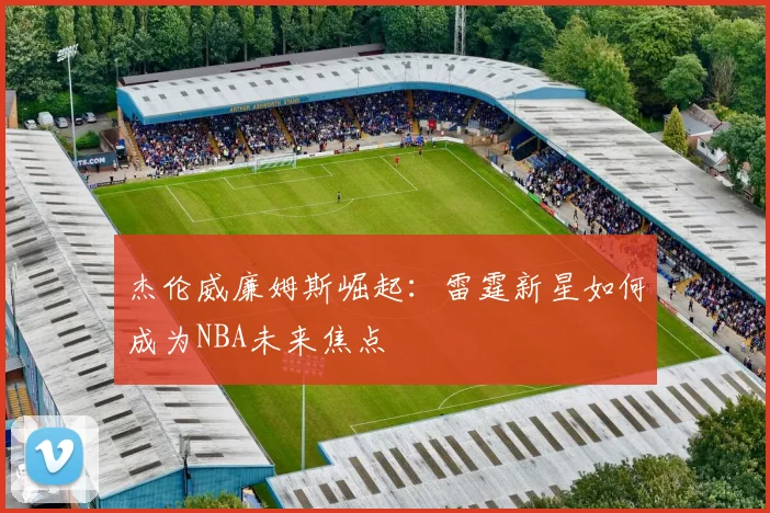 杰伦威廉姆斯崛起：雷霆新星如何成为NBA未来焦点