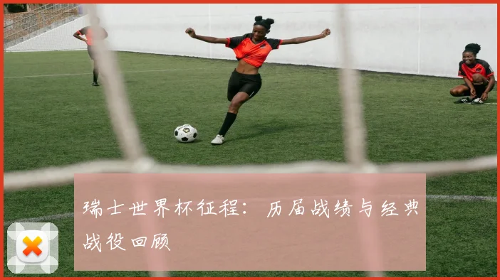 瑞士世界杯征程：历届战绩与经典战役回顾