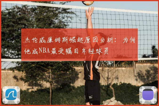 杰伦威廉姆斯崛起原因分析：为何他成NBA最受瞩目年轻球员