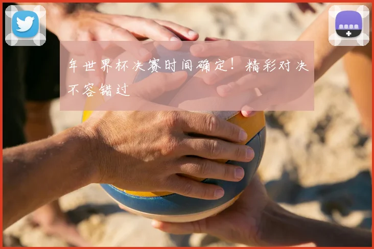 年世界杯决赛时间确定！精彩对决不容错过